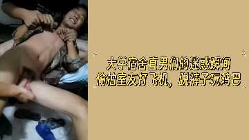 大学宿舍激战！偷拍直男室友脱裤自慰玩鸡巴私密瞬间全记录